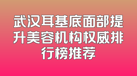 武汉耳基底面部提升美容机构权威排行榜推荐