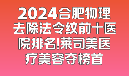 2024合肥物理去除法令纹前十医院排名！莱司美医疗美容夺榜首