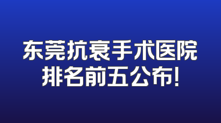 东莞抗衰手术医院排名前五公布！