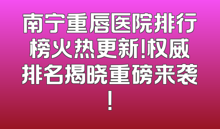 南宁重唇医院排行榜火热更新！权威排名揭晓重磅来袭！