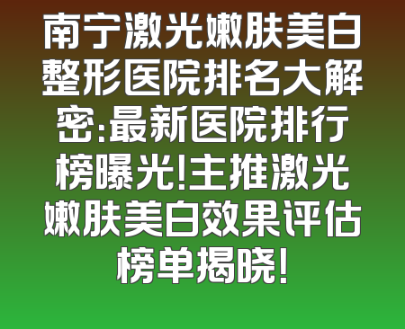 南宁激光嫩肤美白整形医院排名大解密：最新医院排行榜曝光！主推激光嫩肤美白效果评估榜单揭晓！