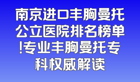 南京进口丰胸曼托公立医院排名榜单！专业丰胸曼托专科权威解读