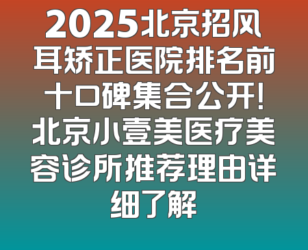 2025北京招风耳矫正医院排名前十口碑集合公开！北京小壹美医疗美容诊所推荐理由详细了解
