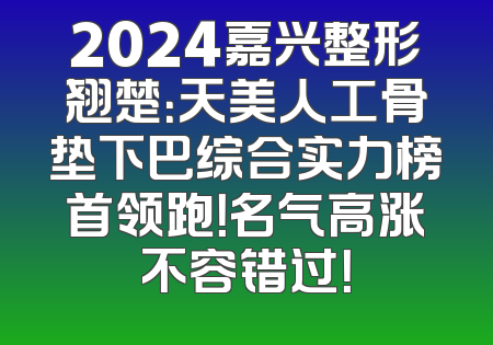 2024嘉兴整形翘楚：天美人工骨垫下巴综合实力榜首领跑！名气高涨不容错过！