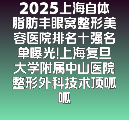 2025上海自体脂肪丰眼窝整形美容医院排名十强名单曝光！上海复旦大学附属中山医院整形外科技术顶呱呱