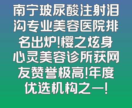 南宁玻尿酸注射泪沟专业美容医院排名出炉！樱之炫身心灵美容诊所获网友赞誉极高！年度优选机构之一！