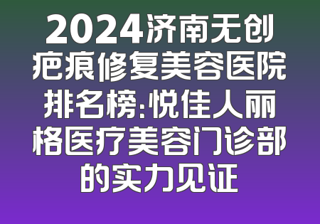 2024济南无创疤痕修复美容医院排名榜：悦佳人丽格医疗美容门诊部的实力见证