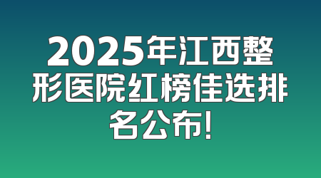 2025年江西整形医院红榜佳选排名公布！