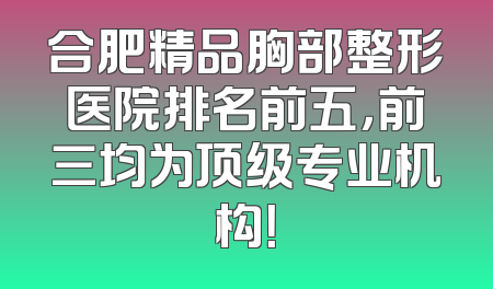 合肥精品胸部整形医院排名前五，前三均为顶级专业机构！