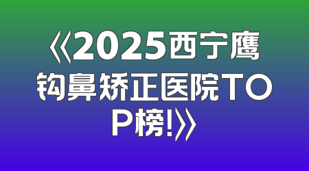 《2025西宁鹰钩鼻矫正医院TOP榜！》