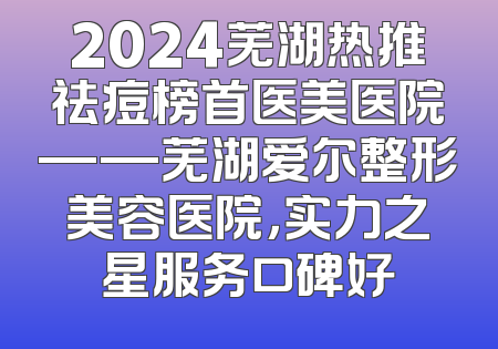 2024芜湖热推祛痘榜首医美医院——芜湖爱尔整形美容医院，实力之星服务口碑好