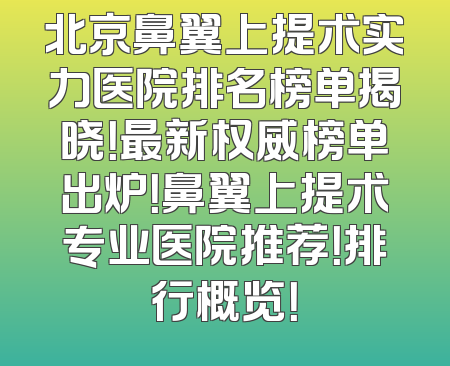 北京鼻翼上提术实力医院排名榜单揭晓！最新权威榜单出炉！鼻翼上提术专业医院推荐！排行概览！