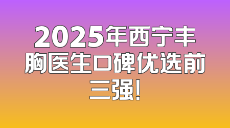 2025年西宁丰胸医生口碑优选前三强！