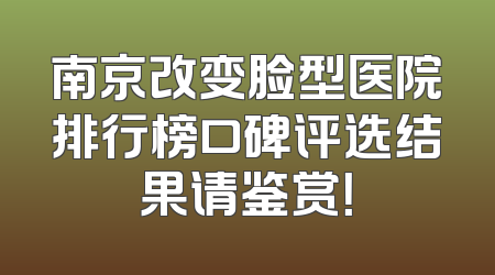 南京改变脸型医院排行榜口碑评选结果请鉴赏！