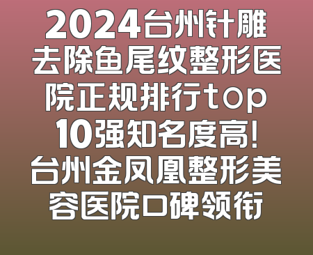 2024台州针雕去除鱼尾纹整形医院正规排行top10强知名度高！台州金凤凰整形美容医院口碑领衔