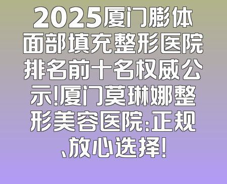 2025厦门膨体面部填充整形医院排名前十名权威公示！厦门莫琳娜整形美容医院：正规、放心选择！