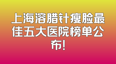 上海溶腊针瘦脸最佳五大医院榜单公布！