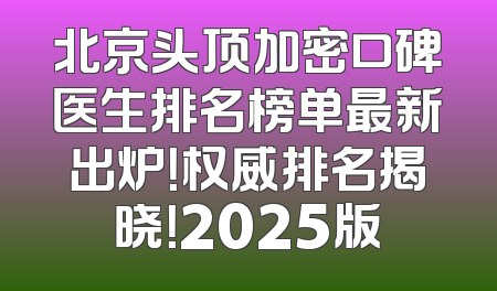 北京头顶加密口碑医生排名榜单最新出炉！权威排名揭晓！2025版