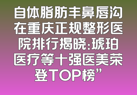 自体脂肪丰鼻唇沟在重庆正规整形医院排行揭晓：琥珀医疗等十强医美荣登TOP榜”
