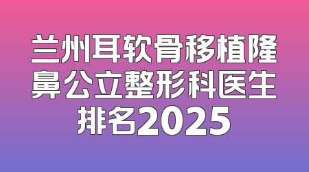 兰州耳软骨移植隆鼻公立整形科医生排名2025