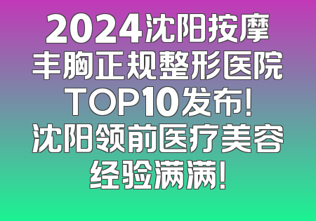 2024沈阳按摩丰胸正规整形医院TOP10发布！沈阳领前医疗美容经验满满！