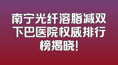 南宁光纤溶脂减双下巴医院权威排行榜揭晓！
