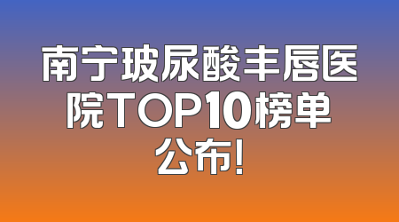 南宁玻尿酸丰唇医院TOP10榜单公布！