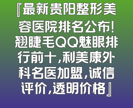 『最新贵阳整形美容医院排名公布！翘睫毛QQ魅眼排行前十，利美康外科名医加盟，诚信评价，透明价格』