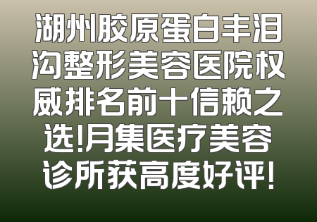 湖州胶原蛋白丰泪沟整形美容医院权威排名前十信赖之选！月集医疗美容诊所获高度好评！