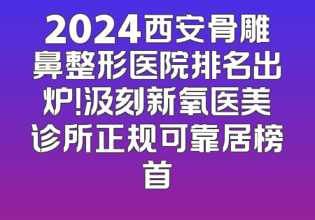 2024西安骨雕鼻整形医院排名出炉！汲刻新氧医美诊所正规可靠居榜首