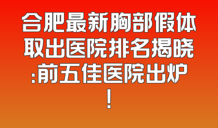 合肥最新胸部假体取出医院排名揭晓：前五佳医院出炉！