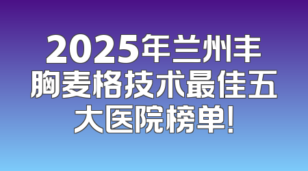2025年兰州丰胸麦格技术最佳五大医院榜单！