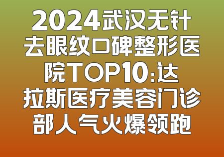 2024武汉无针去眼纹口碑整形医院TOP10：达拉斯医疗美容门诊部人气火爆领跑