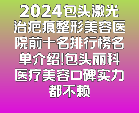 2024包头激光治疤痕整形美容医院前十名排行榜名单介绍！包头丽科医疗美容口碑实力都不赖
