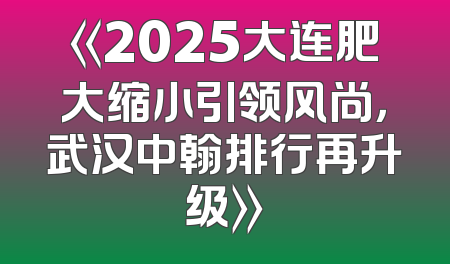 《2025大连肥大缩小引领风尚，武汉中翰排行再升级》