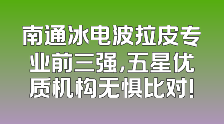 南通冰电波拉皮专业前三强，五星优质机构无惧比对!