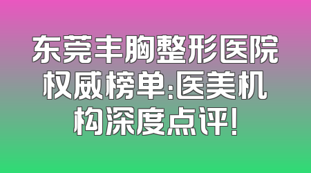 东莞丰胸整形医院权威榜单：医美机构深度点评！
