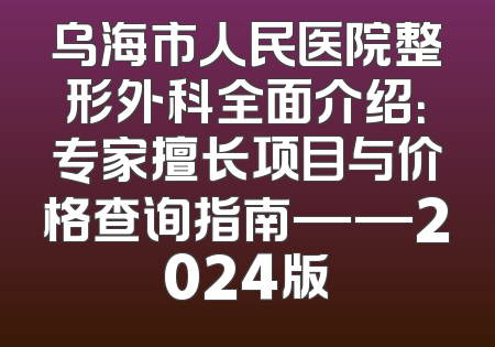 乌海市人民医院整形外科全面介绍：专家擅长项目与价格查询指南——2024版