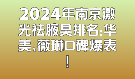 2024年南京激光祛腋臭排名：华美、薇琳口碑爆表！