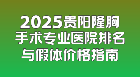 2025贵阳隆胸手术专业医院排名与假体价格指南