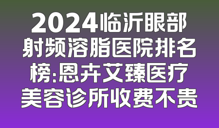 2024临沂眼部射频溶脂医院排名榜：恩卉艾臻医疗美容诊所收费不贵