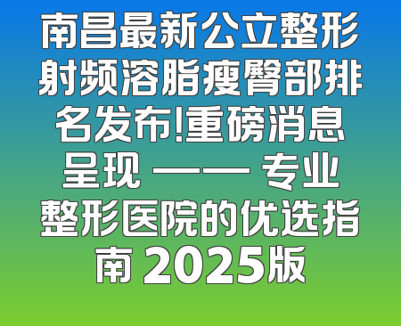 南昌最新公立整形射频溶脂瘦臀部排名发布！重磅消息呈现 —— 专业整形医院的优选指南 2025版