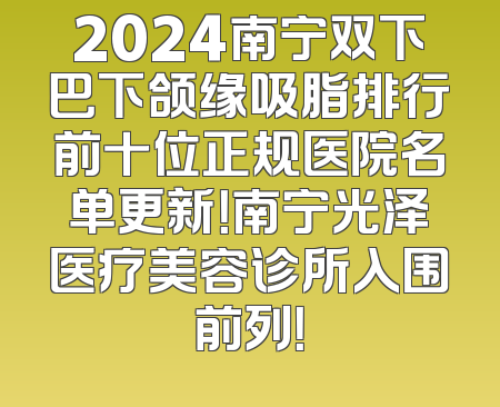 2024南宁双下巴下颌缘吸脂排行前十位正规医院名单更新！南宁光泽医疗美容诊所入围前列！
