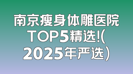 南京瘦身体雕医院TOP5精选！(2025年严选)