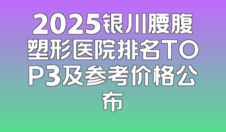 2025银川腰腹塑形医院排名TOP3及参考价格公布