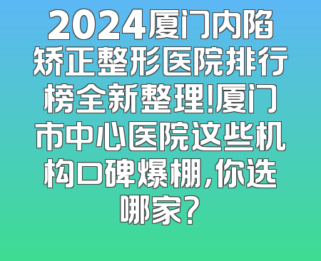 2024厦门内陷矫正整形医院排行榜全新整理！厦门市中心医院这些机构口碑爆棚，你选哪家？