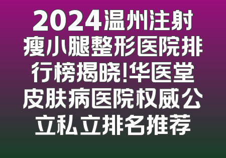 2024温州注射瘦小腿整形医院排行榜揭晓！华医堂皮肤病医院权威公立私立排名推荐