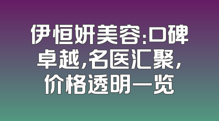 伊恒妍美容：口碑卓越，名医汇聚，价格透明一览