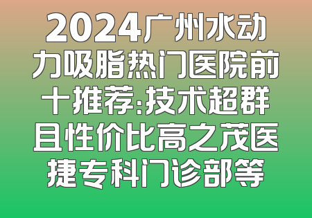 2024广州水动力吸脂热门医院前十推荐：技术超群且性价比高之茂医捷专科门诊部等