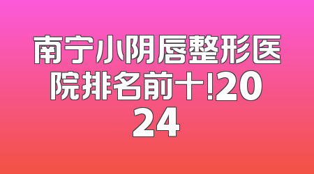 南宁小阴唇整形医院排名前十!2024